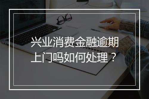 兴业消费金融逾期上门吗如何处理？