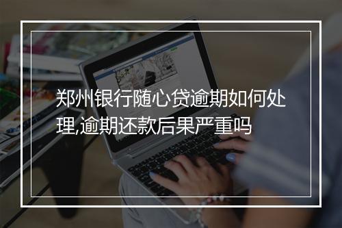 郑州银行随心贷逾期如何处理,逾期还款后果严重吗
