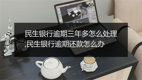 民生银行逾期三年多怎么处理,民生银行逾期还款怎么办