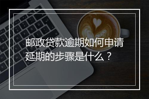 邮政贷款逾期如何申请延期的步骤是什么？