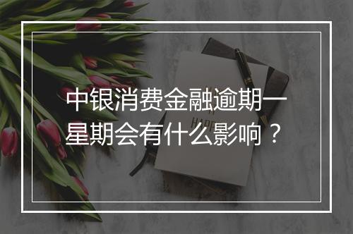 中银消费金融逾期一星期会有什么影响？