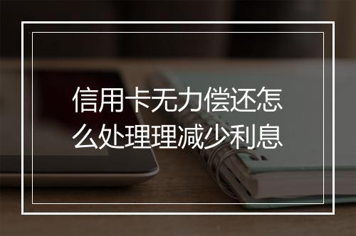信用卡无力偿还怎么处理理减少利息