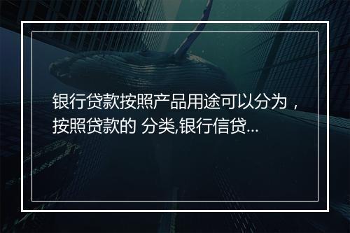 银行贷款按照产品用途可以分为，按照贷款的 分类,银行信贷产品