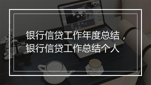 银行信贷工作年度总结，银行信贷工作总结个人
