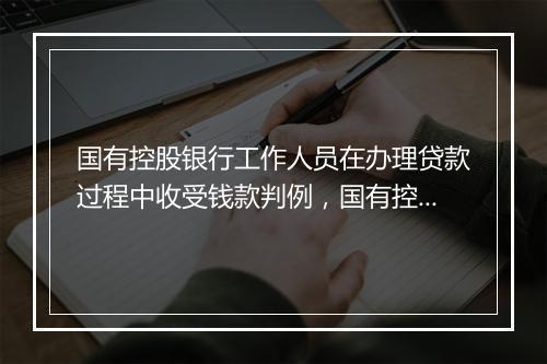 国有控股银行工作人员在办理贷款过程中收受钱款判例，国有控股银行的信贷员违法发放贷款案例