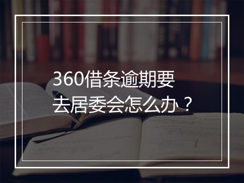 360借条逾期要去居委会怎么办？