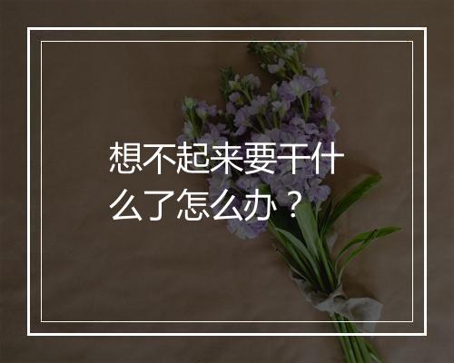 想不起来要干什么了怎么办？