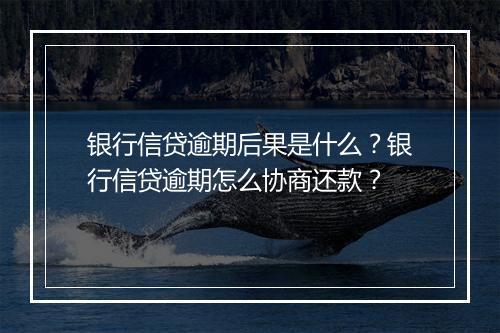 银行信贷逾期后果是什么？银行信贷逾期怎么协商还款？