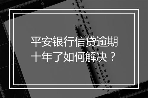 平安银行信贷逾期十年了如何解决？