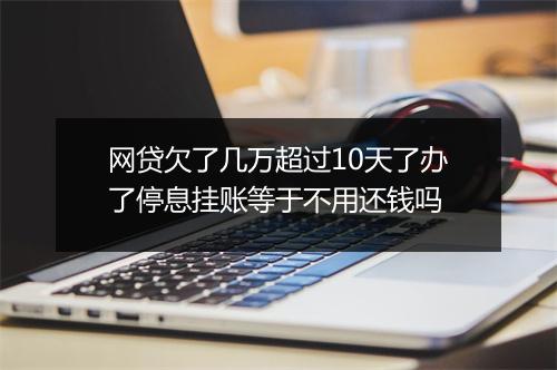 网贷欠了几万超过10天了办了停息挂账等于不用还钱吗