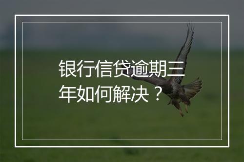 银行信贷逾期三年如何解决？