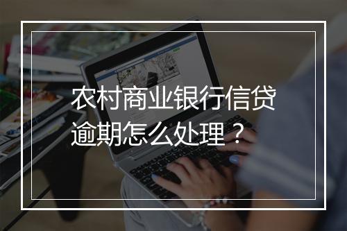 农村商业银行信贷逾期怎么处理？