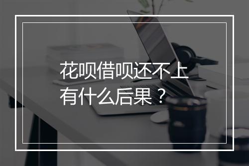 花呗借呗还不上有什么后果？