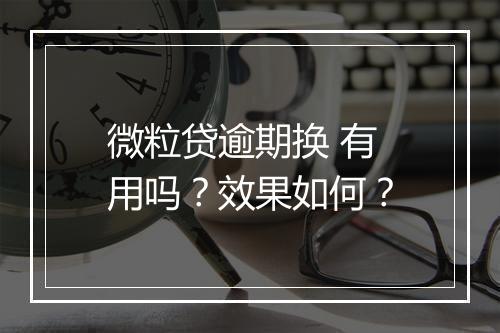 微粒贷逾期换 有用吗？效果如何？