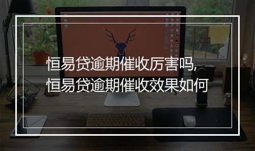恒易贷逾期催收厉害吗,恒易贷逾期催收效果如何