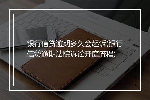 银行信贷逾期多久会起诉(银行信贷逾期法院诉讼开庭流程)