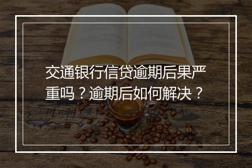 交通银行信贷逾期后果严重吗？逾期后如何解决？