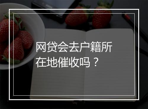 网贷会去户籍所在地催收吗？