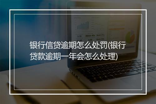 银行信贷逾期怎么处罚(银行贷款逾期一年会怎么处理)