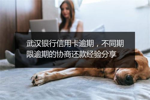 武汉银行信用卡逾期，不同期限逾期的协商还款经验分享