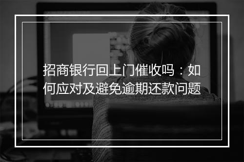 招商银行回上门催收吗：如何应对及避免逾期还款问题