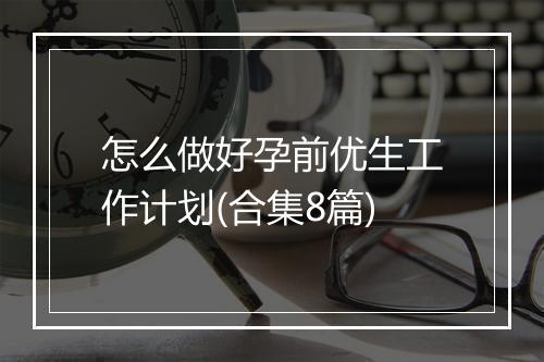 怎么做好孕前优生工作计划(合集8篇)