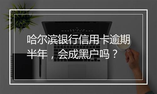 哈尔滨银行信用卡逾期半年，会成黑户吗？
