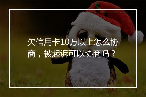 欠信用卡10万以上怎么协商，被起诉可以协商吗？