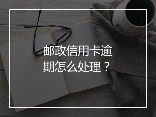 邮政信用卡逾期怎么处理？