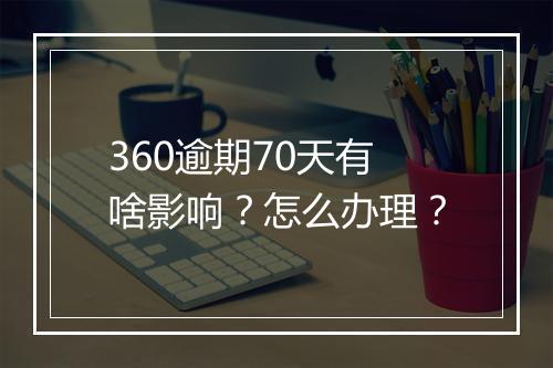 360逾期70天有啥影响？怎么办理？