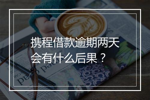 携程借款逾期两天会有什么后果？