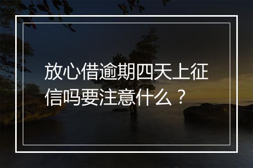 放心借逾期四天上征信吗要注意什么？