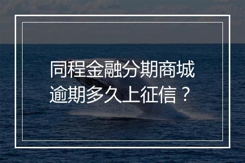 同程金融分期商城逾期多久上征信？