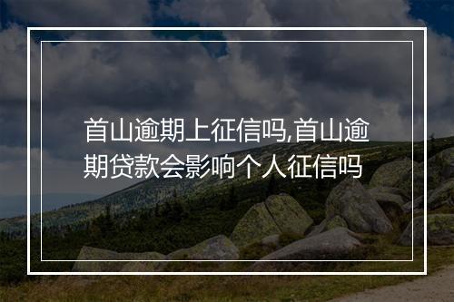 首山逾期上征信吗,首山逾期贷款会影响个人征信吗