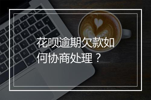 花呗逾期欠款如何协商处理？