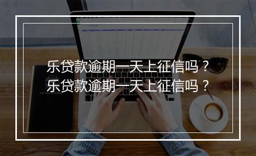 乐贷款逾期一天上征信吗？乐贷款逾期一天上征信吗？