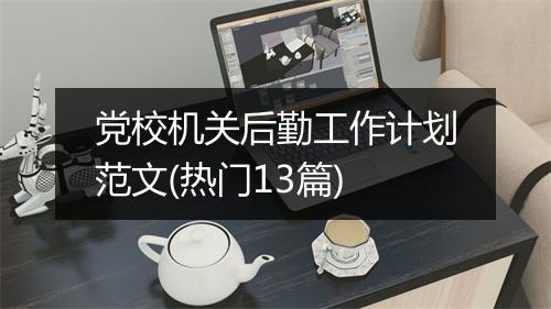 党校机关后勤工作计划范文(热门13篇)