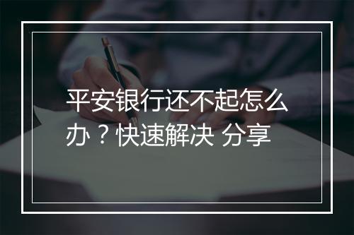 平安银行还不起怎么办？快速解决 分享