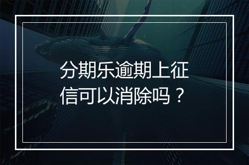 分期乐逾期上征信可以消除吗？