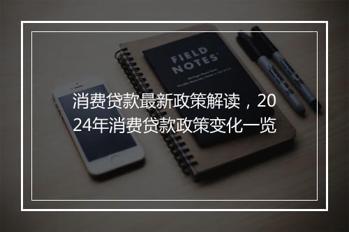 消费贷款最新政策解读，2024年消费贷款政策变化一览