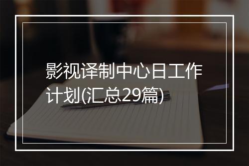 影视译制中心日工作计划(汇总29篇)