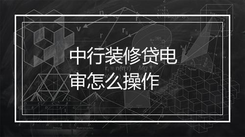 中行装修贷电审怎么操作