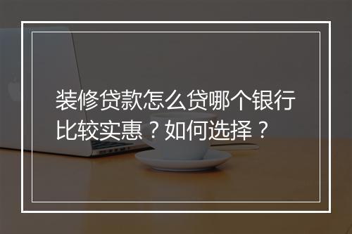 装修贷款怎么贷哪个银行比较实惠？如何选择？