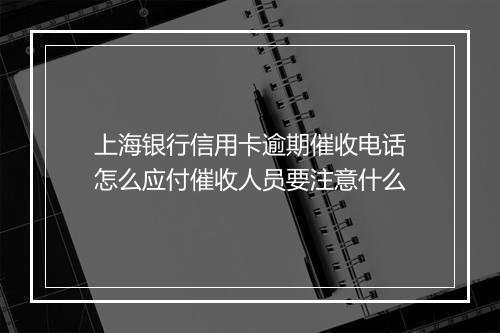 上海银行信用卡逾期催收电话怎么应付催收人员要注意什么
