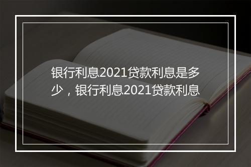 银行利息2021贷款利息是多少，银行利息2021贷款利息