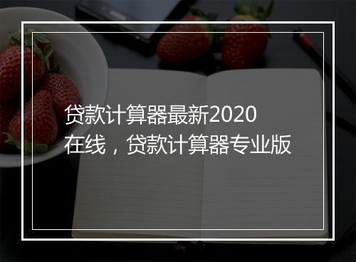 贷款计算器最新2020在线，贷款计算器专业版