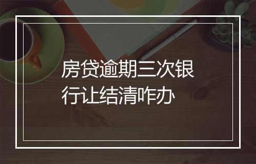 房贷逾期三次银行让结清咋办