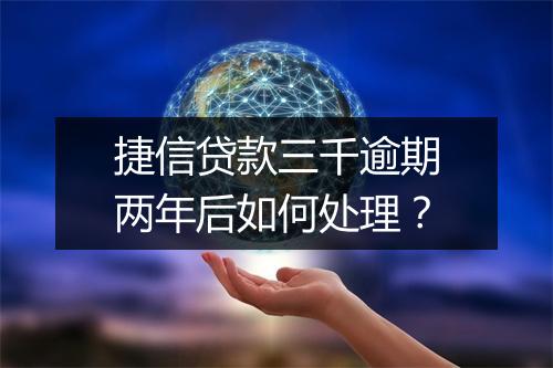 捷信贷款三千逾期两年后如何处理？