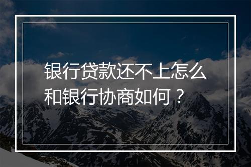 银行贷款还不上怎么和银行协商如何？