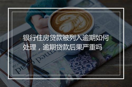 银行住房贷款被列入逾期如何处理，逾期贷款后果严重吗
